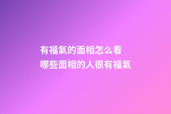 有福氣的面相怎么看 哪些面相的人很有福氣